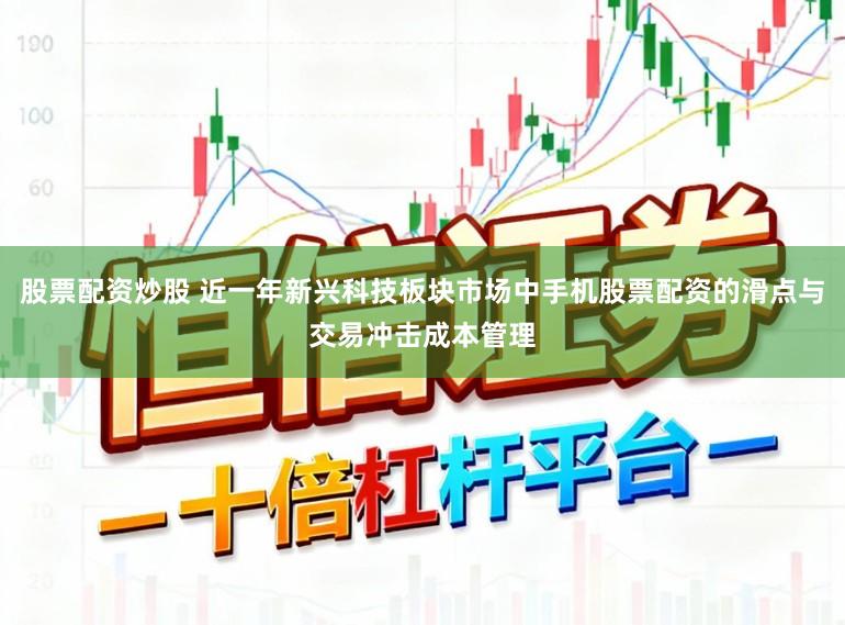 股票配资炒股 近一年新兴科技板块市场中手机股票配资的滑点与交易冲击成本管理