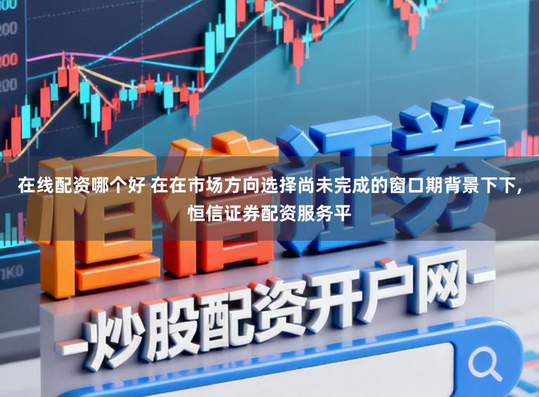 在线配资哪个好 在在市场方向选择尚未完成的窗口期背景下下,恒信证券配资服务平