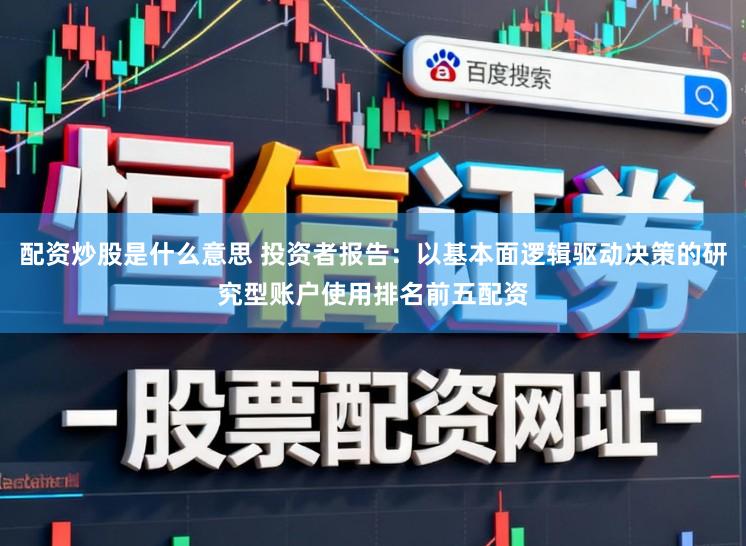 配资炒股是什么意思 投资者报告：以基本面逻辑驱动决策的研究型账户使用排名前五配资
