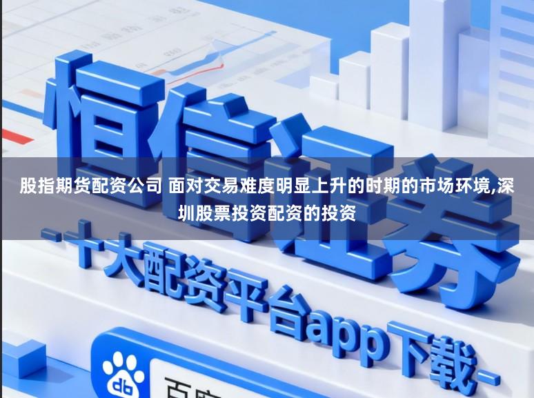 股指期货配资公司 面对交易难度明显上升的时期的市场环境,深圳股票投资配资的投资