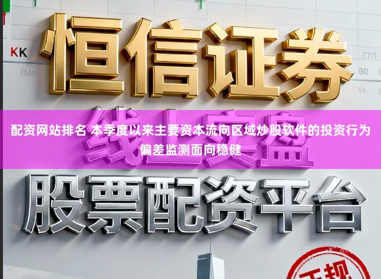 配资网站排名 本季度以来主要资本流向区域炒股软件的投资行为偏差监测面向稳健