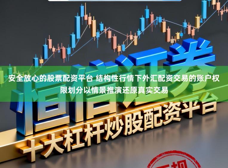 安全放心的股票配资平台 结构性行情下外汇配资交易的账户权限划分以情景推演还原真实交易