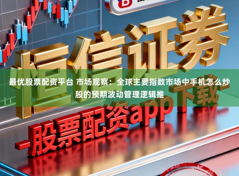 最优股票配资平台 市场观察：全球主要指数市场中手机怎么炒股的预期波动管理逻辑推