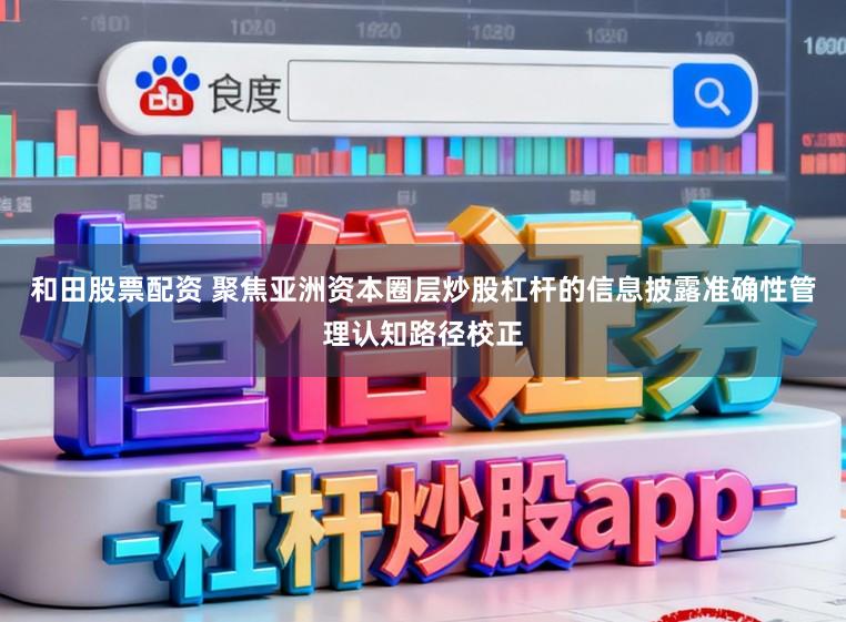 和田股票配资 聚焦亚洲资本圈层炒股杠杆的信息披露准确性管理认知路径校正