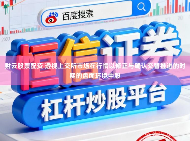财云股票配资 透视上交所市场在行情以修正与确认交替推进的时期的盘面环境中股