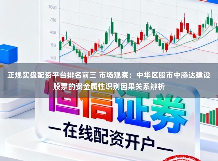 正规实盘配资平台排名前三 市场观察：中华区股市中腾达建设股票的资金属性识别因果关系辨析