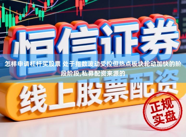 怎样申请杠杆买股票 处于指数波动受控但热点板块轮动加快的阶段阶段,私募配资来源的
