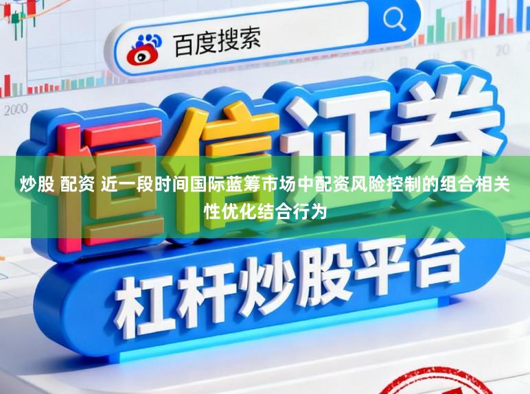 炒股 配资 近一段时间国际蓝筹市场中配资风险控制的组合相关性优化结合行为