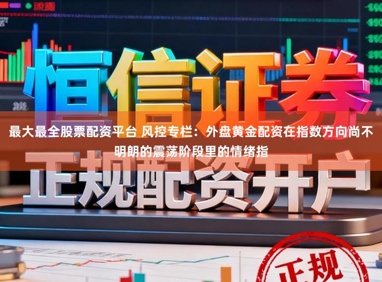 最大最全股票配资平台 风控专栏：外盘黄金配资在指数方向尚不明朗的震荡阶段里的情绪指