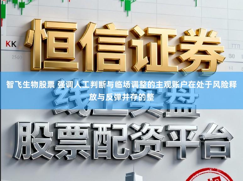 智飞生物股票 强调人工判断与临场调整的主观账户在处于风险释放与反弹并存的整