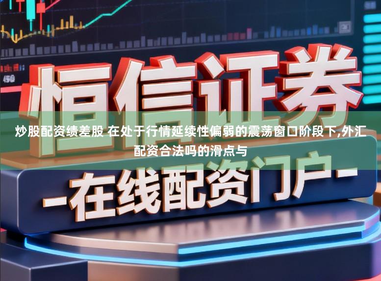炒股配资绩差股 在处于行情延续性偏弱的震荡窗口阶段下,外汇配资合法吗的滑点与