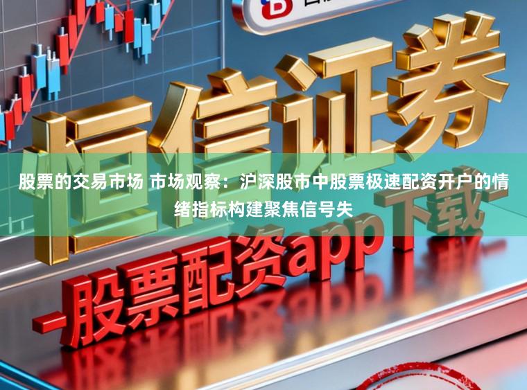 股票的交易市场 市场观察：沪深股市中股票极速配资开户的情绪指标构建聚焦信号失