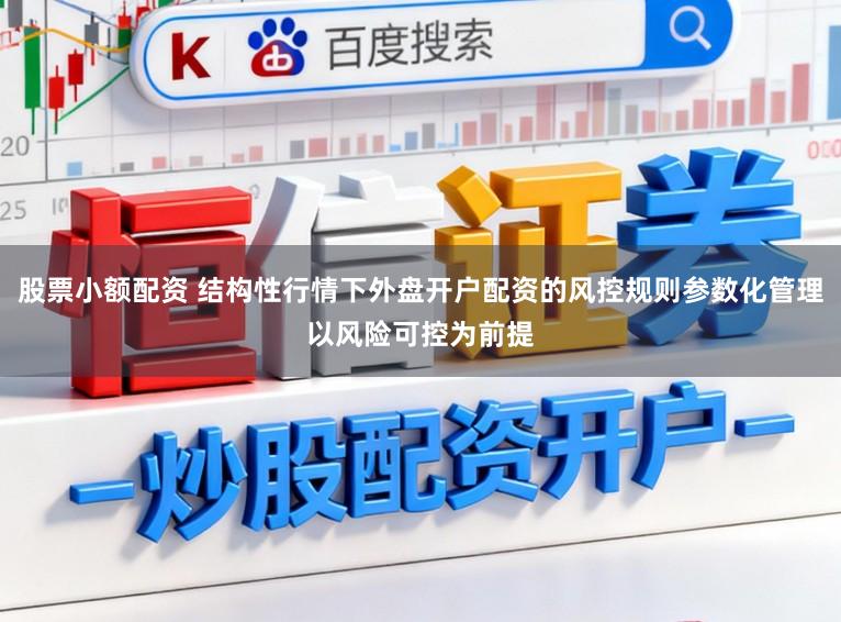 股票小额配资 结构性行情下外盘开户配资的风控规则参数化管理以风险可控为前提