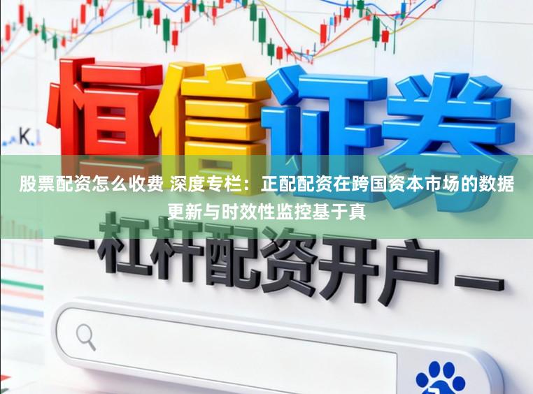 股票配资怎么收费 深度专栏：正配配资在跨国资本市场的数据更新与时效性监控基于真