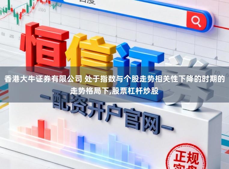 香港大牛证券有限公司 处于指数与个股走势相关性下降的时期的走势格局下,股票杠杆炒股