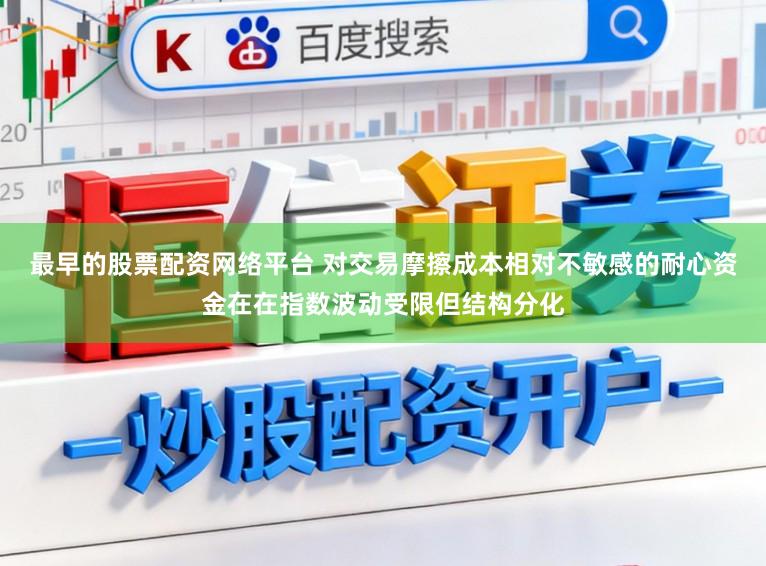 最早的股票配资网络平台 对交易摩擦成本相对不敏感的耐心资金在在指数波动受限但结构分化