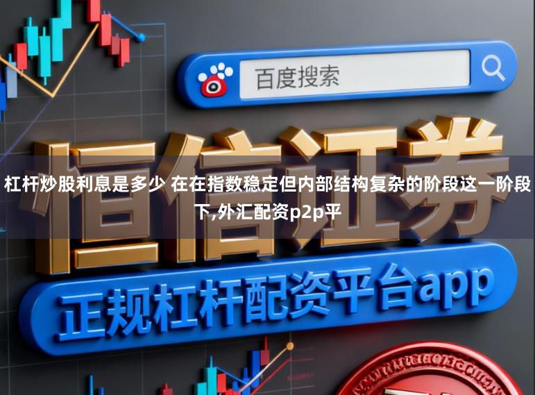 杠杆炒股利息是多少 在在指数稳定但内部结构复杂的阶段这一阶段下,外汇配资p2p平
