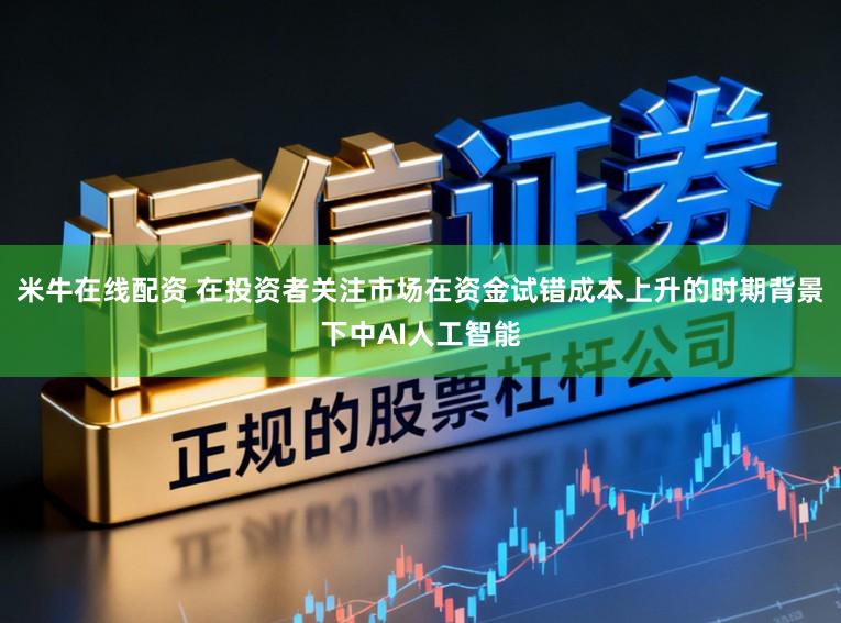 米牛在线配资 在投资者关注市场在资金试错成本上升的时期背景下中AI人工智能