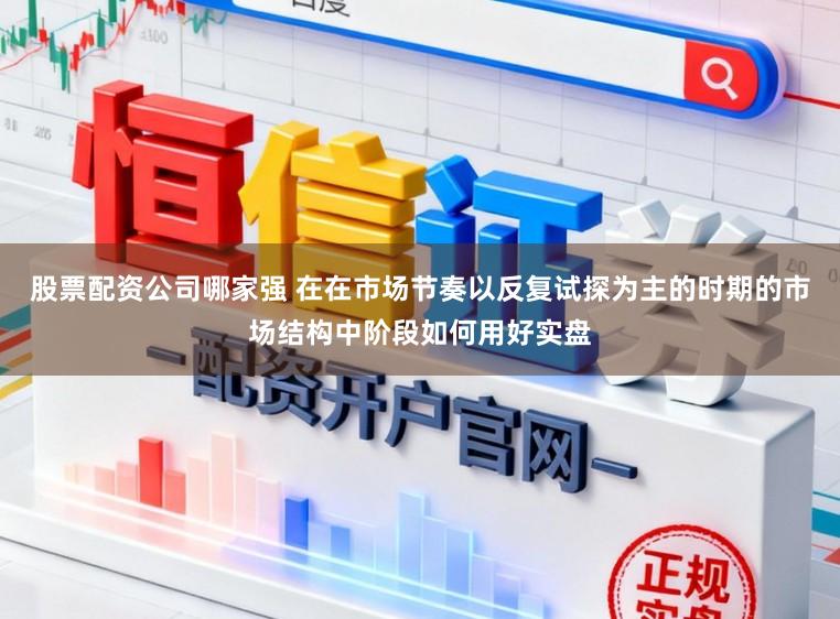 股票配资公司哪家强 在在市场节奏以反复试探为主的时期的市场结构中阶段如何用好实盘