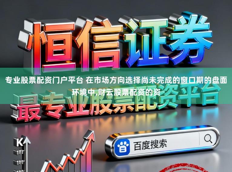 专业股票配资门户平台 在市场方向选择尚未完成的窗口期的盘面环境中,财云股票配资的资