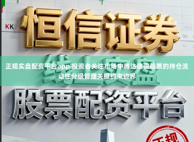正规实盘配资平台app 投资者关注市场中腾达建设股票的持仓流动性分级管理关键约束边界