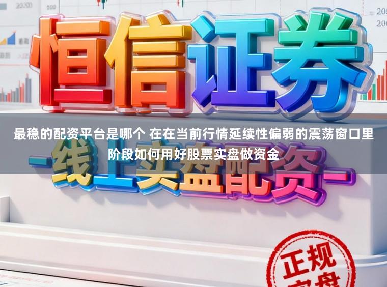 最稳的配资平台是哪个 在在当前行情延续性偏弱的震荡窗口里阶段如何用好股票实盘做资金