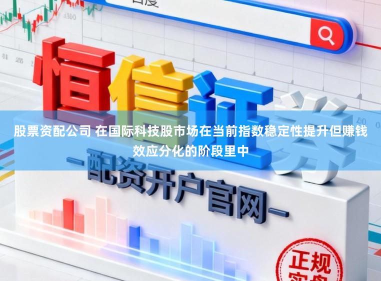 股票资配公司 在国际科技股市场在当前指数稳定性提升但赚钱效应分化的阶段里中