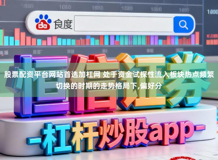 股票配资平台网站首选加杠网 处于资金试探性流入板块热点频繁切换的时期的走势格局下,偏好分