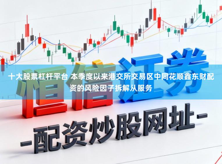 十大股票杠杆平台 本季度以来港交所交易区中同花顺鑫东财配资的风险因子拆解从服务