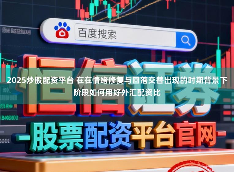2025炒股配资平台 在在情绪修复与回落交替出现的时期背景下阶段如何用好外汇配资比
