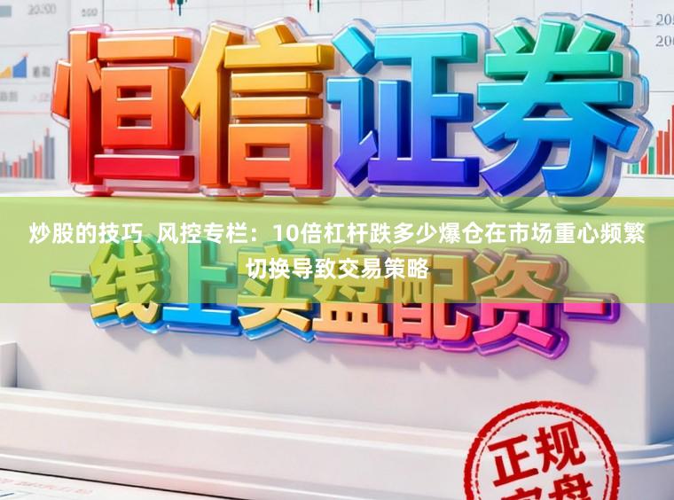 炒股的技巧  风控专栏：10倍杠杆跌多少爆仓在市场重心频繁切换导致交易策略