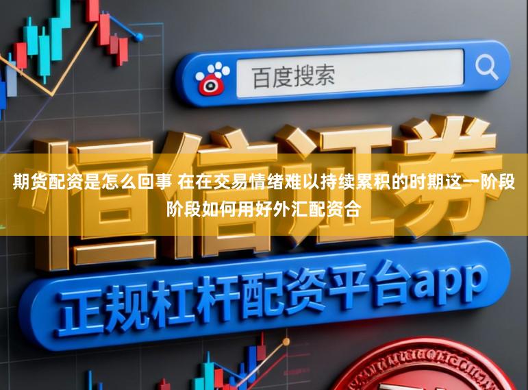 期货配资是怎么回事 在在交易情绪难以持续累积的时期这一阶段阶段如何用好外汇配资合