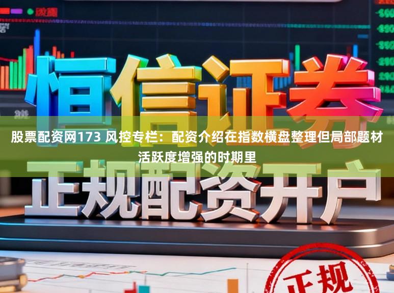 股票配资网173 风控专栏：配资介绍在指数横盘整理但局部题材活跃度增强的时期里