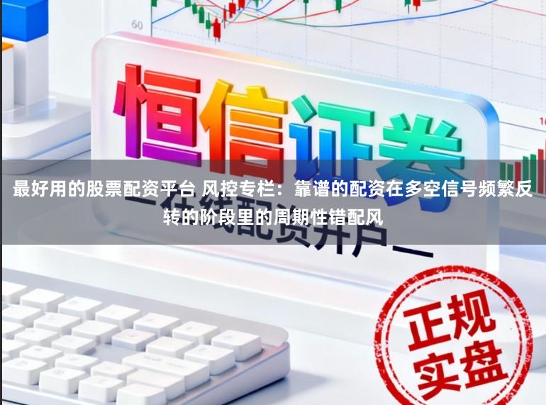 最好用的股票配资平台 风控专栏：靠谱的配资在多空信号频繁反转的阶段里的周期性错配风