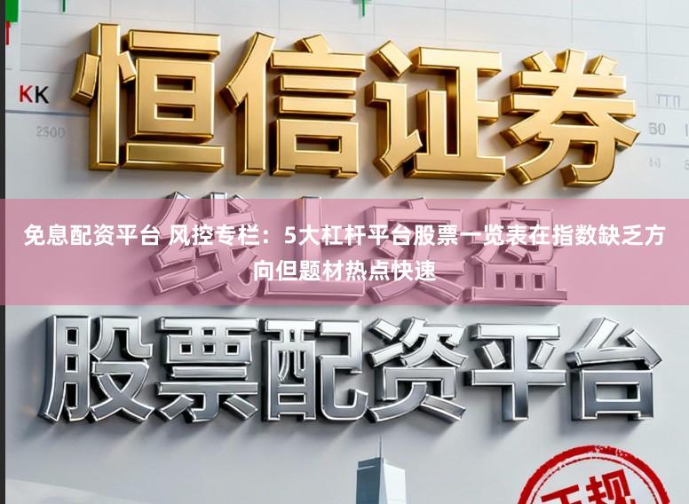免息配资平台 风控专栏：5大杠杆平台股票一览表在指数缺乏方向但题材热点快速