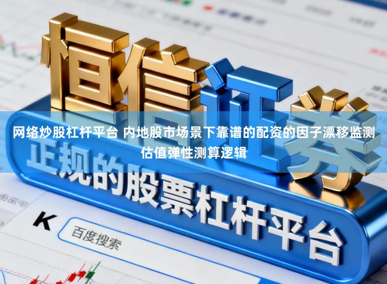 网络炒股杠杆平台 内地股市场景下靠谱的配资的因子漂移监测估值弹性测算逻辑