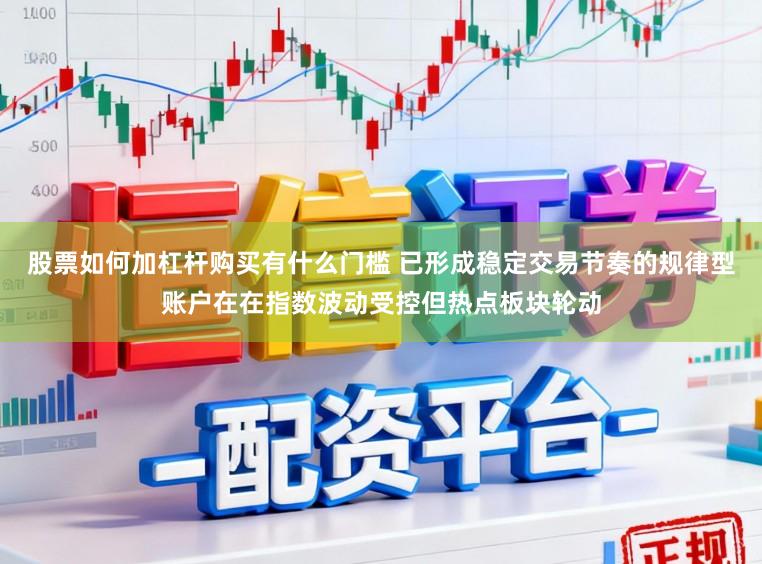 股票如何加杠杆购买有什么门槛 已形成稳定交易节奏的规律型账户在在指数波动受控但热点板块轮动