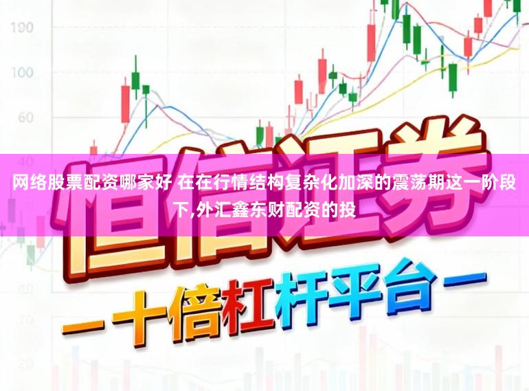 网络股票配资哪家好 在在行情结构复杂化加深的震荡期这一阶段下,外汇鑫东财配资的投