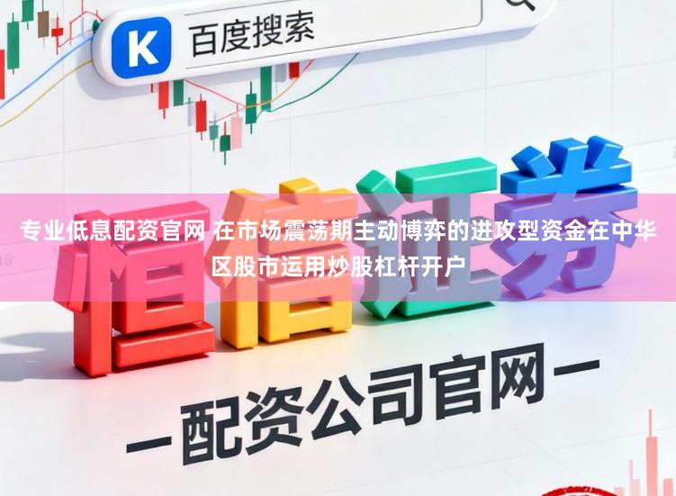 专业低息配资官网 在市场震荡期主动博弈的进攻型资金在中华区股市运用炒股杠杆开户