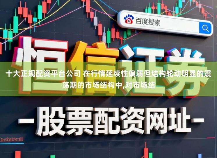 十大正规配资平台公司 在行情延续性偏弱但结构轮动明显的震荡期的市场结构中,对市场结