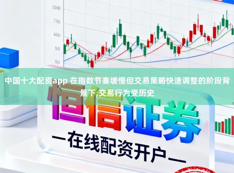 中国十大配资app 在指数节奏缓慢但交易策略快速调整的阶段背景下,交易行为受历史