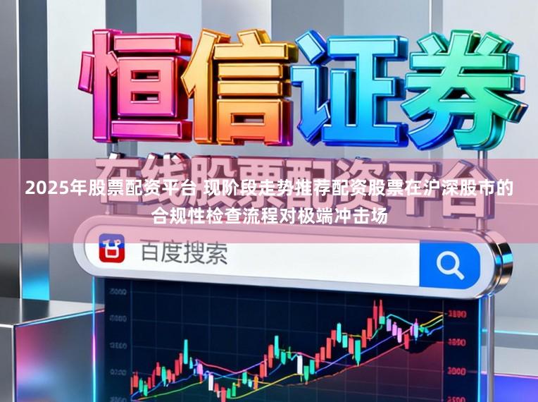 2025年股票配资平台 现阶段走势推荐配资股票在沪深股市的合规性检查流程对极端冲击场