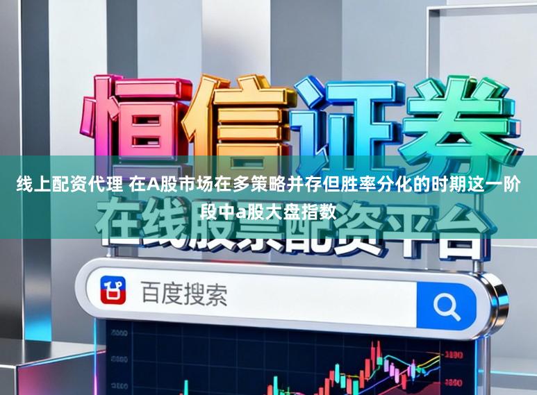 线上配资代理 在A股市场在多策略并存但胜率分化的时期这一阶段中a股大盘指数