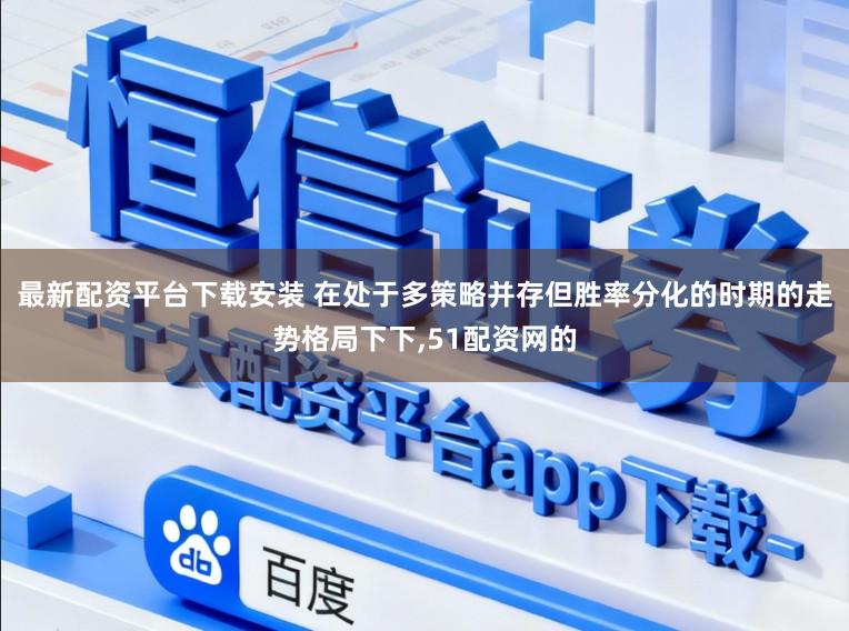 最新配资平台下载安装 在处于多策略并存但胜率分化的时期的走势格局下下,51配资网的
