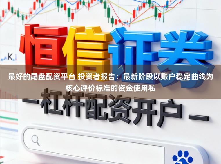 最好的尾盘配资平台 投资者报告：最新阶段以账户稳定曲线为核心评价标准的资金使用私