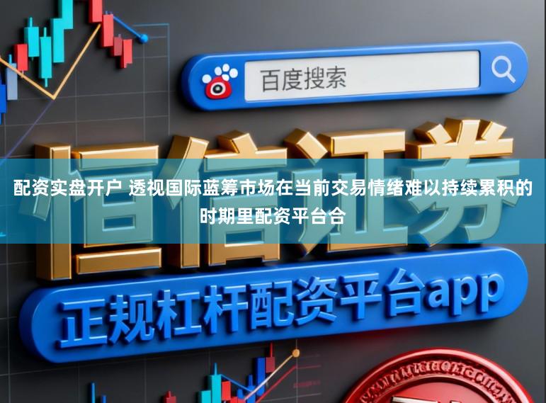 配资实盘开户 透视国际蓝筹市场在当前交易情绪难以持续累积的时期里配资平台合