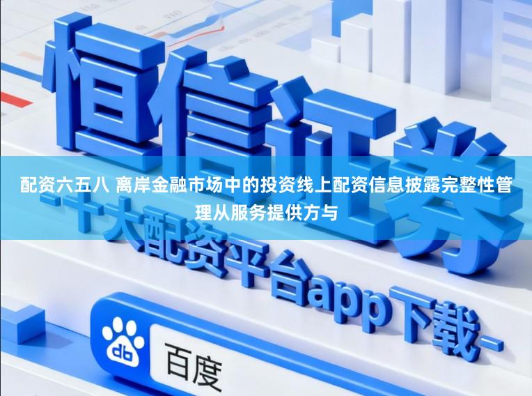 配资六五八 离岸金融市场中的投资线上配资信息披露完整性管理从服务提供方与
