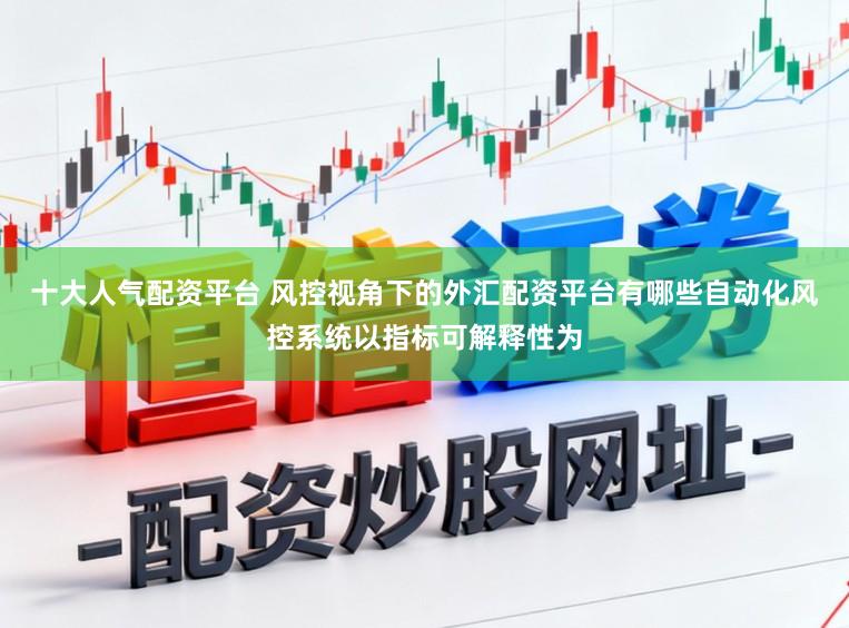 十大人气配资平台 风控视角下的外汇配资平台有哪些自动化风控系统以指标可解释性为