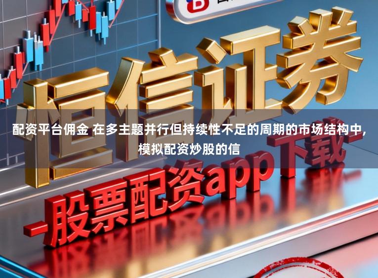 配资平台佣金 在多主题并行但持续性不足的周期的市场结构中,模拟配资炒股的信