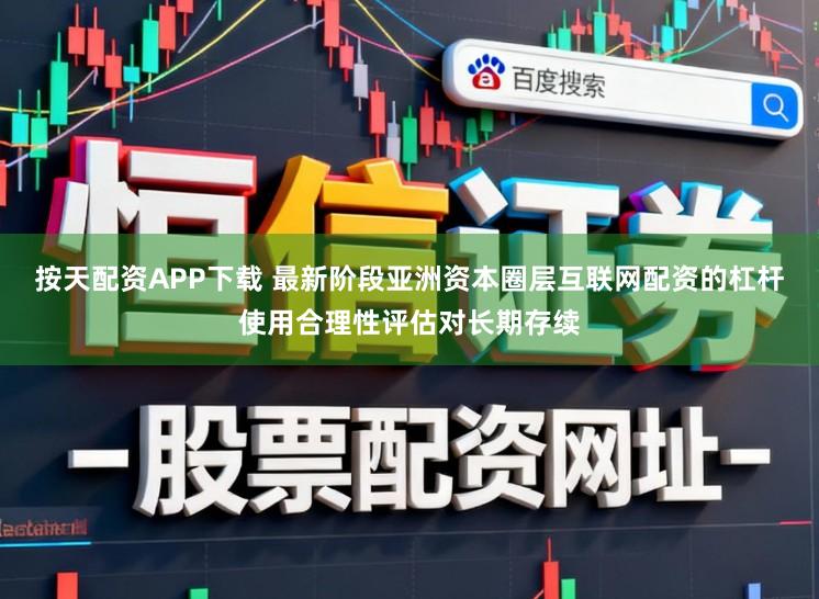 按天配资APP下载 最新阶段亚洲资本圈层互联网配资的杠杆使用合理性评估对长期存续